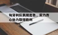 开云官网-匈牙利队表现出色，实力齐心协力取得胜利的简单介绍