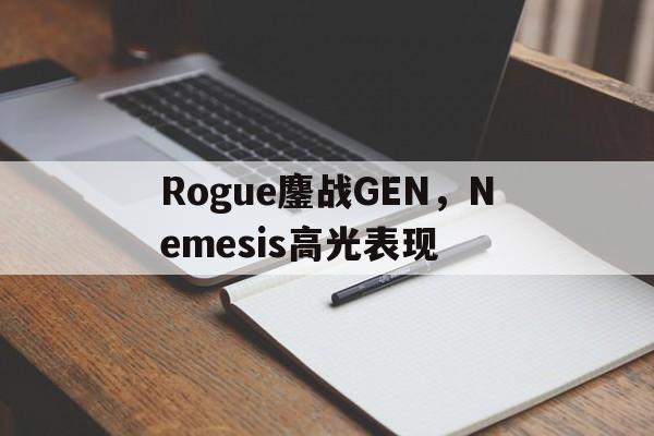 Rogue鏖战GEN,Nemesis高光表现 Rogue鏖战GEN,Nemesis高光表现